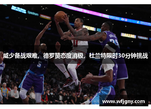 威少备战艰难，德罗赞态度消极，杜兰特限时30分钟挑战