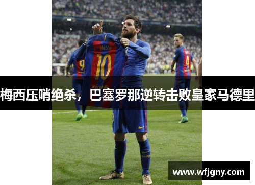 梅西压哨绝杀，巴塞罗那逆转击败皇家马德里